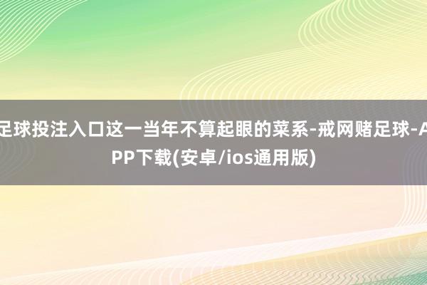 足球投注入口这一当年不算起眼的菜系-戒网赌足球-APP下载(安卓/ios通用版)