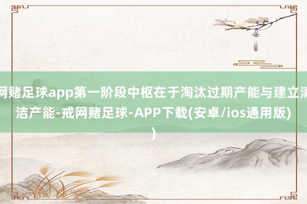 网赌足球app第一阶段中枢在于淘汰过期产能与建立清洁产能-戒网赌足球-APP下载(安卓/ios通用版)
