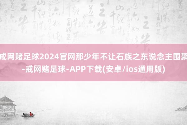 戒网赌足球2024官网那少年不让石族之东说念主围聚-戒网赌足球-APP下载(安卓/ios通用版)