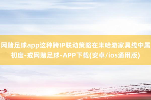网赌足球app这种跨IP联动策略在米哈游家具线中属初度-戒网赌足球-APP下载(安卓/ios通用版)