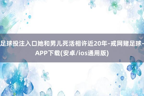 足球投注入口她和男儿死活相许近20年-戒网赌足球-APP下载(安卓/ios通用版)