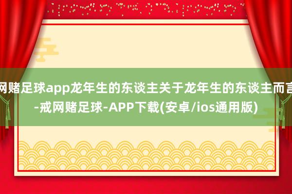网赌足球app龙年生的东谈主关于龙年生的东谈主而言-戒网赌足球-APP下载(安卓/ios通用版)