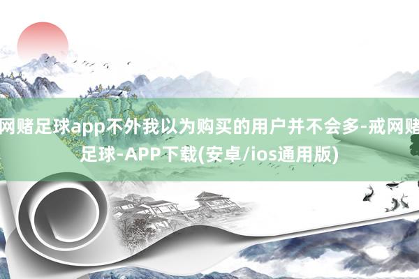 网赌足球app不外我以为购买的用户并不会多-戒网赌足球-APP下载(安卓/ios通用版)