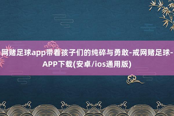 网赌足球app带着孩子们的纯碎与勇敢-戒网赌足球-APP下载(安卓/ios通用版)