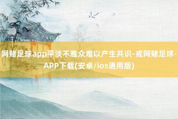 网赌足球app平淡不雅众难以产生共识-戒网赌足球-APP下载(安卓/ios通用版)