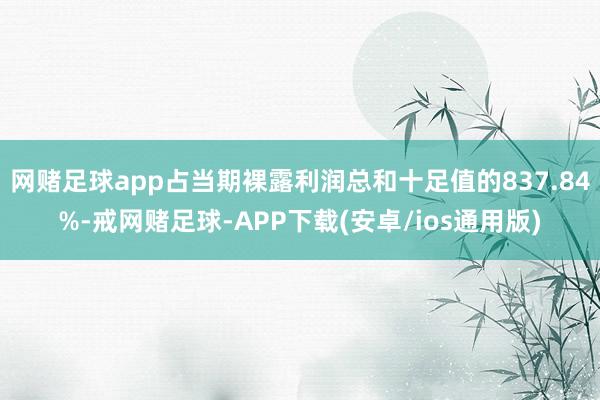 网赌足球app占当期裸露利润总和十足值的837.84%-戒网赌足球-APP下载(安卓/ios通用版)