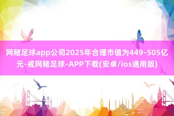 网赌足球app公司2025年合理市值为449-505亿元-戒网赌足球-APP下载(安卓/ios通用版)