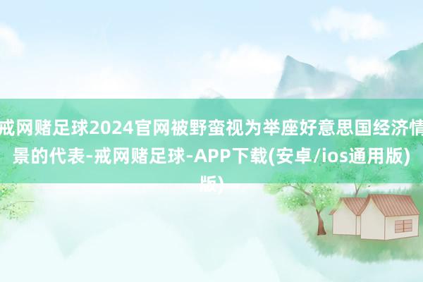 戒网赌足球2024官网被野蛮视为举座好意思国经济情景的代表-戒网赌足球-APP下载(安卓/ios通用版)
