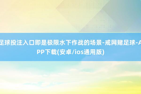 足球投注入口即是极限水下作战的场景-戒网赌足球-APP下载(安卓/ios通用版)