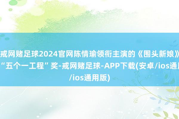 戒网赌足球2024官网陈情瑜领衔主演的《围头新娘》荣膺“五个一工程”奖-戒网赌足球-APP下载(安卓/ios通用版)