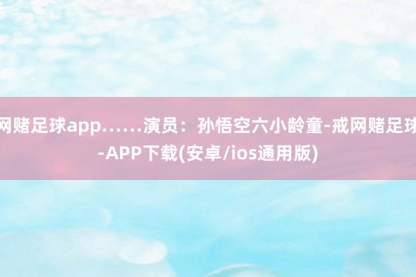 网赌足球app……演员：孙悟空六小龄童-戒网赌足球-APP下载(安卓/ios通用版)
