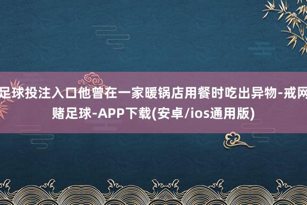 足球投注入口他曾在一家暖锅店用餐时吃出异物-戒网赌足球-APP下载(安卓/ios通用版)