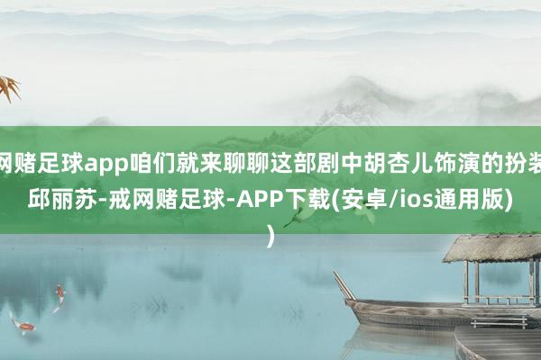 网赌足球app咱们就来聊聊这部剧中胡杏儿饰演的扮装邱丽苏-戒网赌足球-APP下载(安卓/ios通用版)