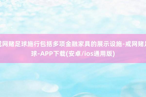 戒网赌足球施行包括多项金融家具的展示设施-戒网赌足球-APP下载(安卓/ios通用版)