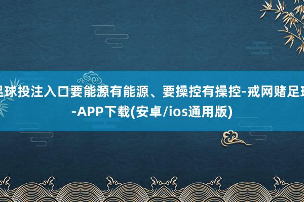 足球投注入口要能源有能源、要操控有操控-戒网赌足球-APP下载(安卓/ios通用版)