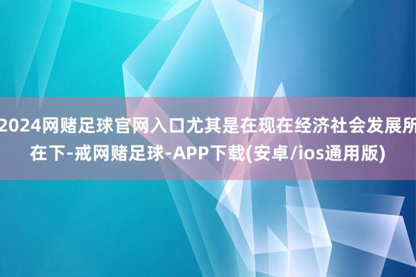 2024网赌足球官网入口尤其是在现在经济社会发展所在下-戒网赌足球-APP下载(安卓/ios通用版)