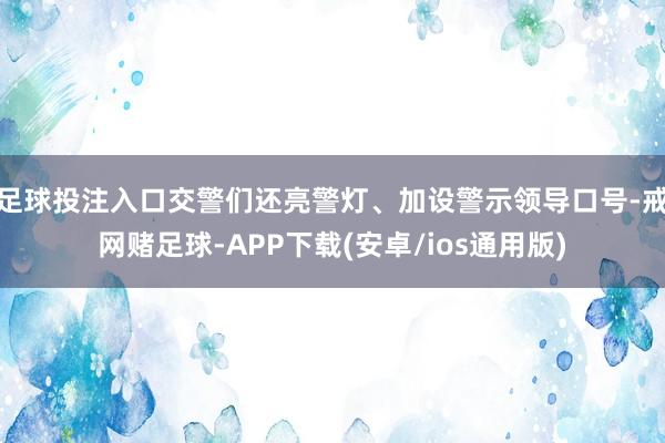足球投注入口交警们还亮警灯、加设警示领导口号-戒网赌足球-APP下载(安卓/ios通用版)