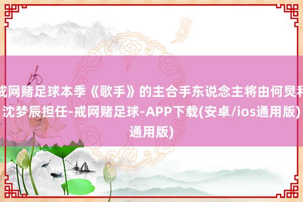 戒网赌足球本季《歌手》的主合手东说念主将由何炅和沈梦辰担任-戒网赌足球-APP下载(安卓/ios通用版)