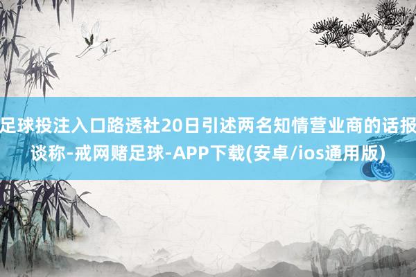 足球投注入口　　路透社20日引述两名知情营业商的话报谈称-戒网赌足球-APP下载(安卓/ios通用版)