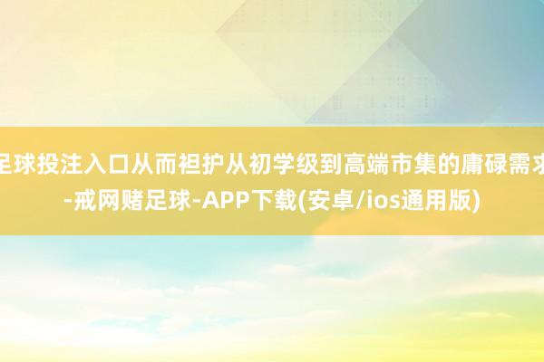 足球投注入口从而袒护从初学级到高端市集的庸碌需求-戒网赌足球-APP下载(安卓/ios通用版)