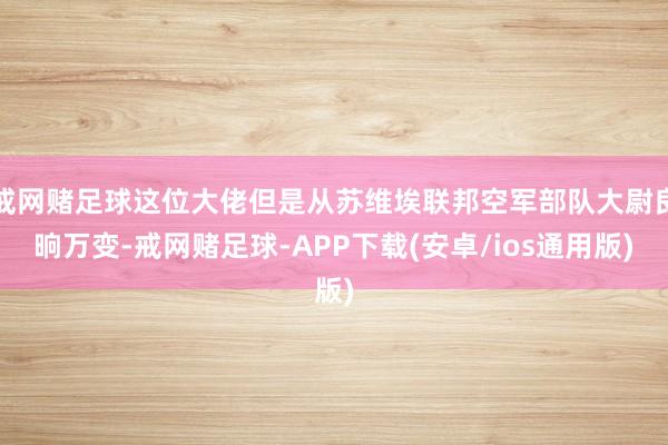 戒网赌足球这位大佬但是从苏维埃联邦空军部队大尉良晌万变-戒网赌足球-APP下载(安卓/ios通用版)