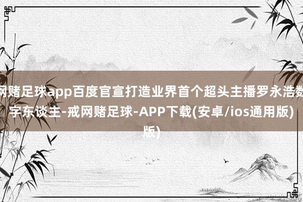 网赌足球app百度官宣打造业界首个超头主播罗永浩数字东谈主-戒网赌足球-APP下载(安卓/ios通用版)