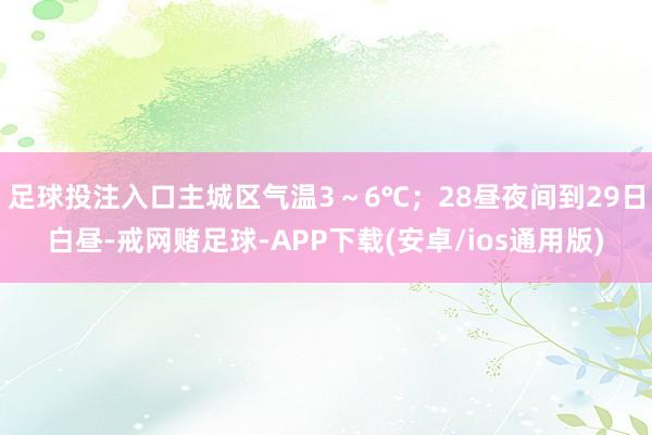 足球投注入口主城区气温3～6℃；28昼夜间到29日白昼-戒网赌足球-APP下载(安卓/ios通用版)