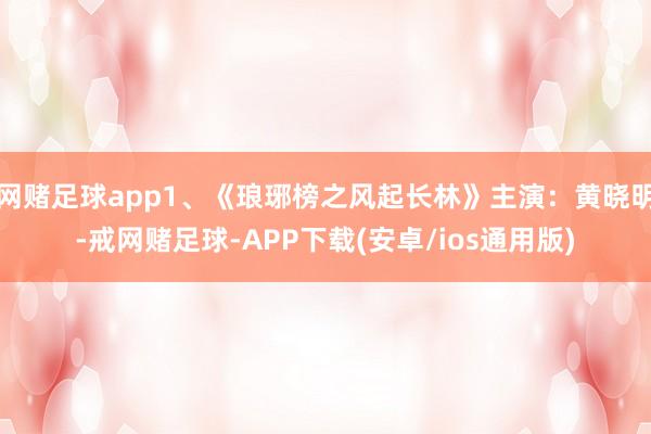网赌足球app1、《琅琊榜之风起长林》主演：黄晓明-戒网赌足球-APP下载(安卓/ios通用版)