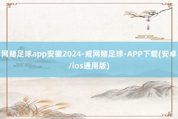 网赌足球app安徽2024-戒网赌足球-APP下载(安卓/ios通用版)