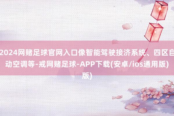 2024网赌足球官网入口像智能驾驶接济系统、四区自动空调等-戒网赌足球-APP下载(安卓/ios通用版)