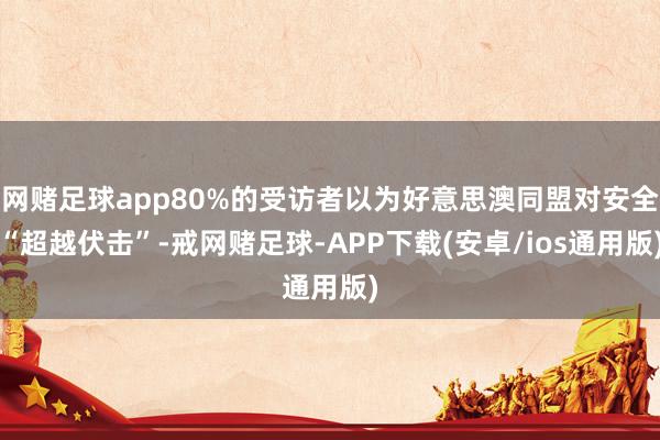 网赌足球app80%的受访者以为好意思澳同盟对安全“超越伏击”-戒网赌足球-APP下载(安卓/ios通用版)