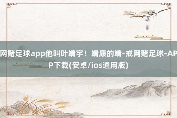 网赌足球app他叫叶靖宇！靖康的靖-戒网赌足球-APP下载(安卓/ios通用版)