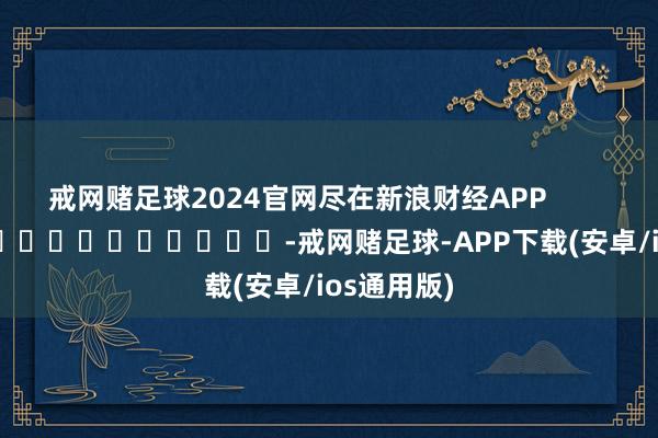 戒网赌足球2024官网尽在新浪财经APP            													-戒网赌足球-APP下载(安卓/ios通用版)