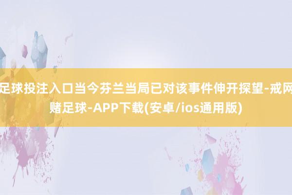 足球投注入口当今芬兰当局已对该事件伸开探望-戒网赌足球-APP下载(安卓/ios通用版)