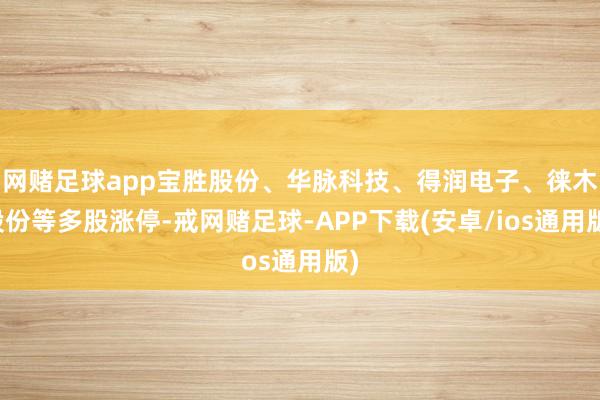 网赌足球app宝胜股份、华脉科技、得润电子、徕木股份等多股涨停-戒网赌足球-APP下载(安卓/ios通用版)