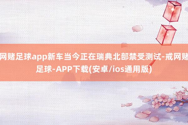 网赌足球app新车当今正在瑞典北部禁受测试-戒网赌足球-APP下载(安卓/ios通用版)