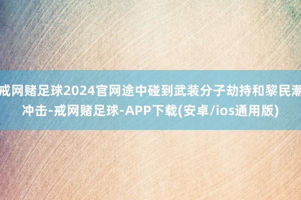 戒网赌足球2024官网途中碰到武装分子劫持和黎民潮冲击-戒网赌足球-APP下载(安卓/ios通用版)