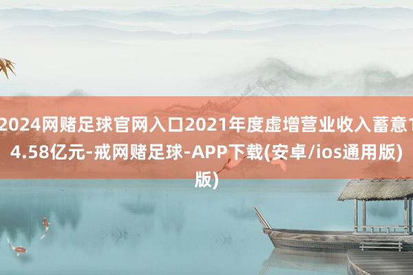 2024网赌足球官网入口2021年度虚增营业收入蓄意14.58亿元-戒网赌足球-APP下载(安卓/ios通用版)