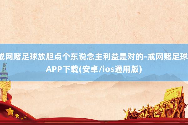 戒网赌足球放胆点个东说念主利益是对的-戒网赌足球-APP下载(安卓/ios通用版)
