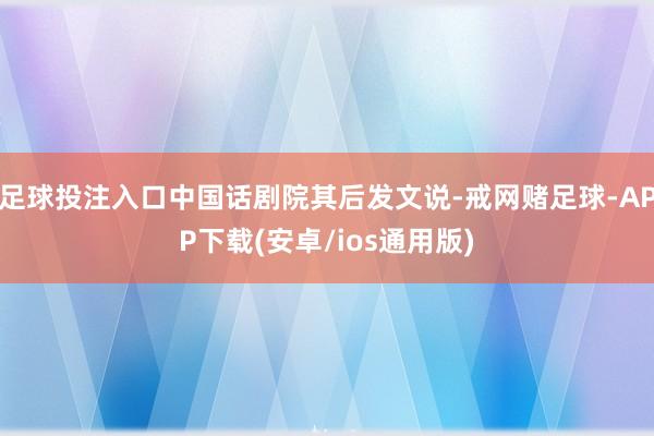 足球投注入口中国话剧院其后发文说-戒网赌足球-APP下载(安卓/ios通用版)