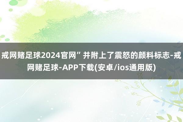 戒网赌足球2024官网”并附上了震怒的颜料标志-戒网赌足球-APP下载(安卓/ios通用版)