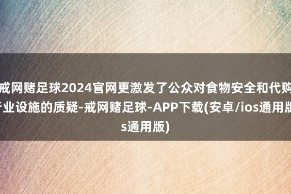 戒网赌足球2024官网更激发了公众对食物安全和代购行业设施的质疑-戒网赌足球-APP下载(安卓/ios通用版)