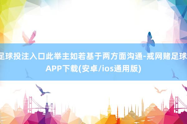 足球投注入口此举主如若基于两方面沟通-戒网赌足球-APP下载(安卓/ios通用版)