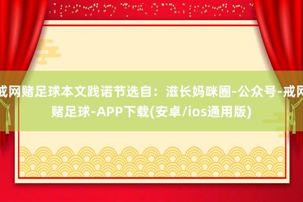 戒网赌足球本文践诺节选自：滋长妈咪圈-公众号-戒网赌足球-APP下载(安卓/ios通用版)