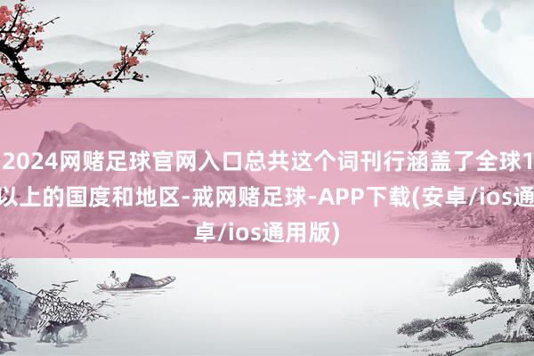 2024网赌足球官网入口总共这个词刊行涵盖了全球160个以上的国度和地区-戒网赌足球-APP下载(安卓/ios通用版)