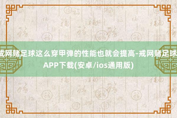 戒网赌足球这么穿甲弹的性能也就会提高-戒网赌足球-APP下载(安卓/ios通用版)
