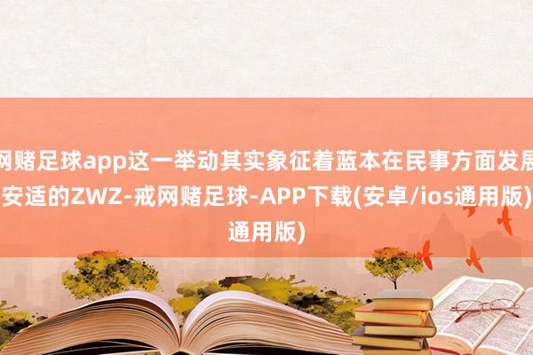 网赌足球app这一举动其实象征着蓝本在民事方面发展安适的ZWZ-戒网赌足球-APP下载(安卓/ios通用版)