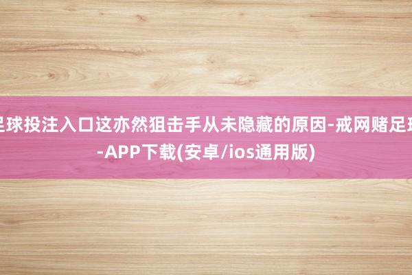 足球投注入口这亦然狙击手从未隐藏的原因-戒网赌足球-APP下载(安卓/ios通用版)