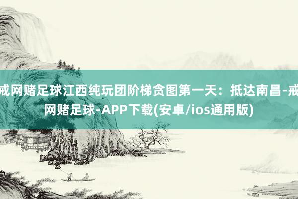 戒网赌足球江西纯玩团阶梯贪图第一天：抵达南昌-戒网赌足球-APP下载(安卓/ios通用版)