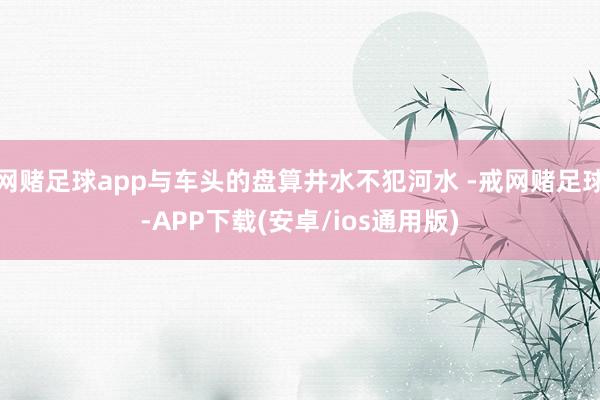 网赌足球app与车头的盘算井水不犯河水 -戒网赌足球-APP下载(安卓/ios通用版)